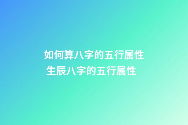 如何算八字的五行属性 生辰八字的五行属性-第1张-观点-玄机派
